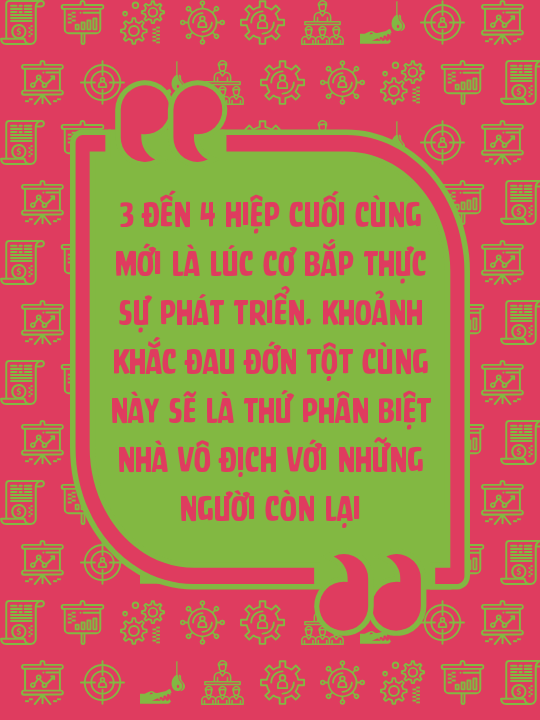 3 đến 4 hiệp cuối cùng mới là lúc cơ bắp thực sự phát triển. Khoảnh khắc đau đớn tột cùng này sẽ là thứ phân biệt nhà vô địch với những người còn lại