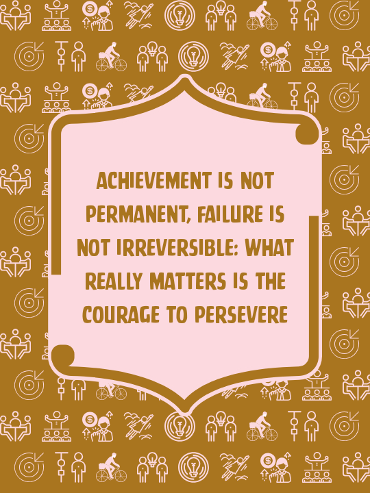 Achievement is not permanent, failure is not irreversible: What really matters is the courage to persevere