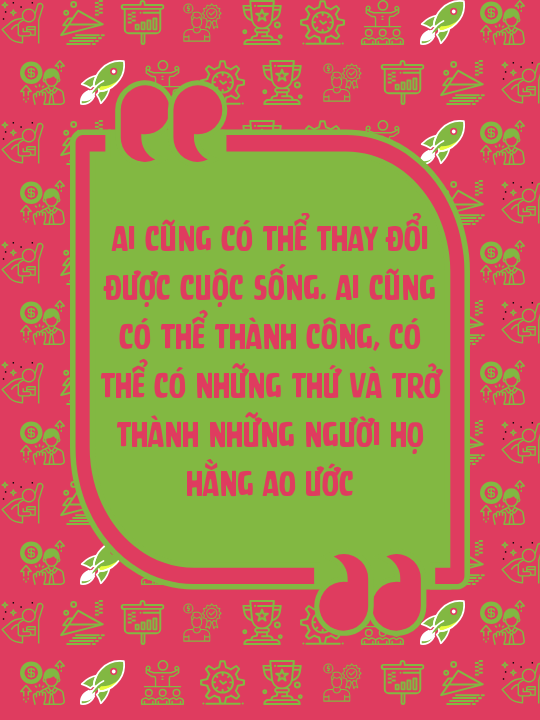 Ai cũng có thể thay đổi được cuộc sống. Ai cũng có thể thành công, có thể có những thứ và trở thành những người họ hằng ao ước