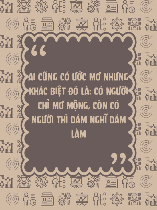 Ai cũng có ước mơ nhưng khác biệt đó là: có người chỉ mơ mộng, còn có người thì dám nghĩ dám làm