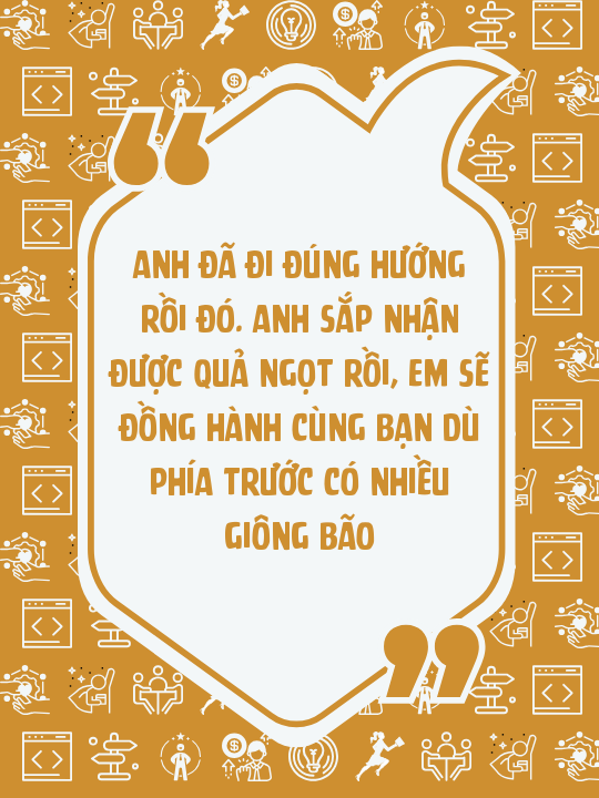 Anh đã đi đúng hướng rồi đó. Anh sắp nhận được quả ngọt rồi, em sẽ đồng hành cùng bạn dù phía trước có nhiều giông bão