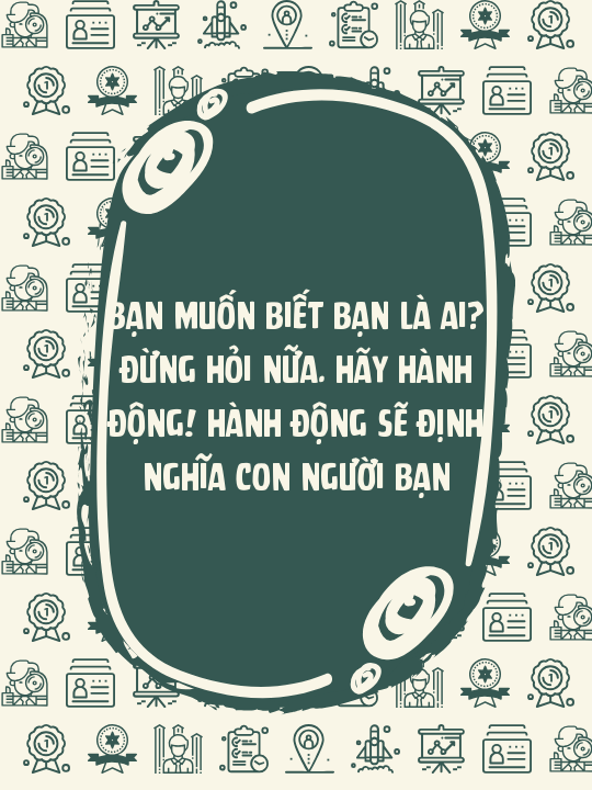 Bạn muốn biết bạn là ai? Đừng hỏi nữa. Hãy hành động! Hành động sẽ định nghĩa con người bạn