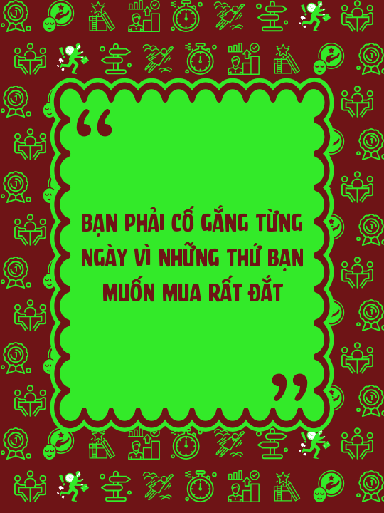 Bạn phải cố gắng từng ngày vì những thứ bạn muốn mua rất đắt