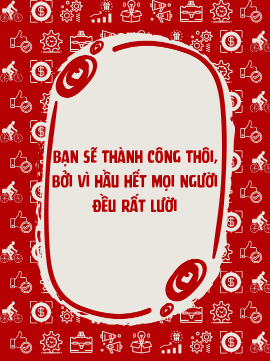 Bạn sẽ thành công thôi, bởi vì hầu hết mọi người đều rất lười