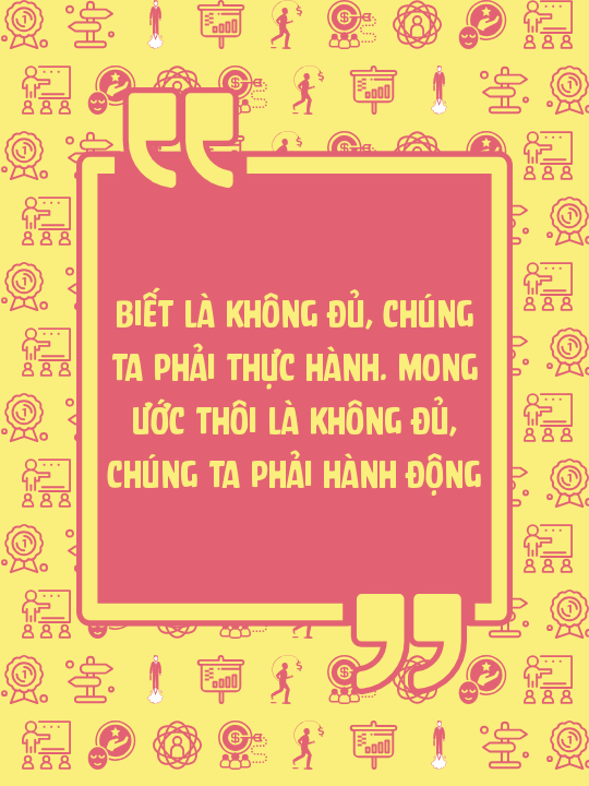 Biết là không đủ, chúng ta phải thực hành. Mong ước thôi là không đủ, chúng ta phải hành động