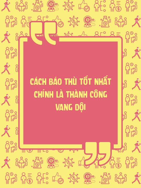 Cách báo thù tốt nhất chính là thành công vang dội