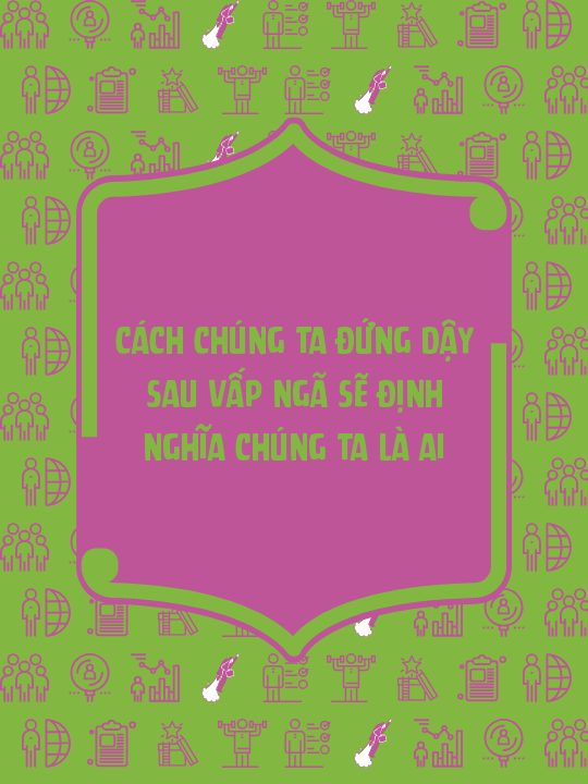 Cách chúng ta đứng dậy sau vấp ngã sẽ định nghĩa chúng ta là ai