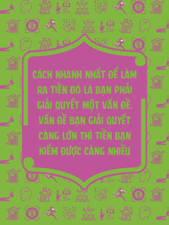 Cách nhanh nhất để làm ra tiền đó là bạn phải giải quyết một vấn đề. Vấn đề bạn giải quyết càng lớn thì tiền bạn kiếm được càng nhiều
