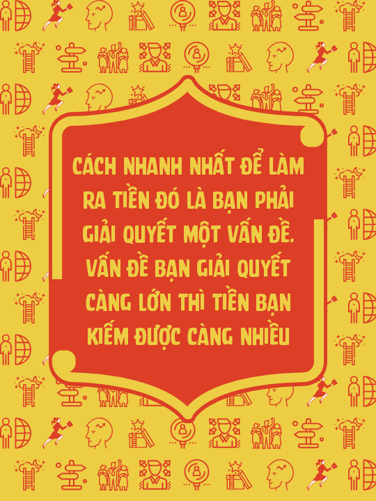 Cách nhanh nhất để làm ra tiền đó là bạn phải giải quyết một vấn đề. Vấn đề bạn giải quyết càng lớn thì tiền bạn kiếm được càng nhiều