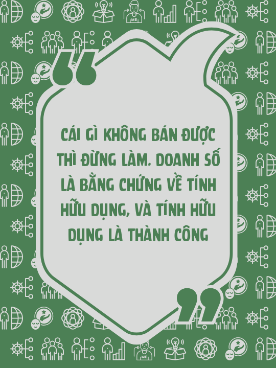 Cái gì không bán được thì đừng làm. Doanh số là bằng chứng về tính hữu dụng, và tính hữu dụng là thành công