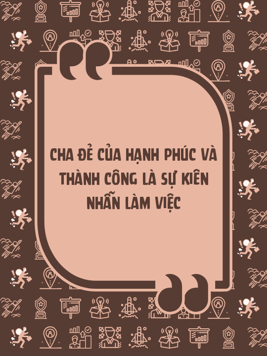 Cha đẻ của hạnh phúc và thành công là sự kiên nhẫn làm việc