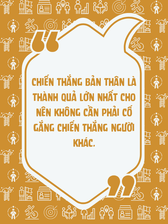 Chiến thắng bản thân là thành quả lớn nhất cho nên không cần phải cố gắng chiến thắng người khác.