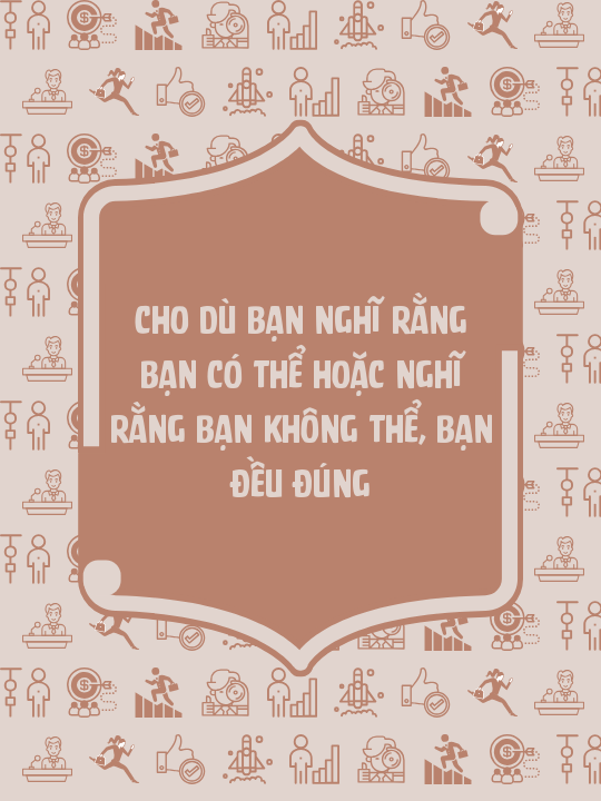 Cho dù bạn nghĩ rằng bạn có thể hoặc nghĩ rằng bạn không thể, bạn đều đúng