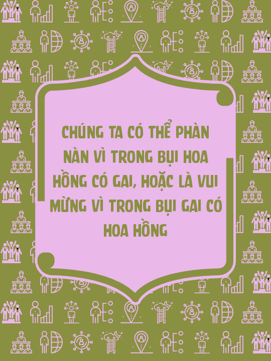 Chúng ta có thể phàn nàn vì trong bụi hoa hồng có gai, hoặc là vui mừng vì trong bụi gai có hoa hồng