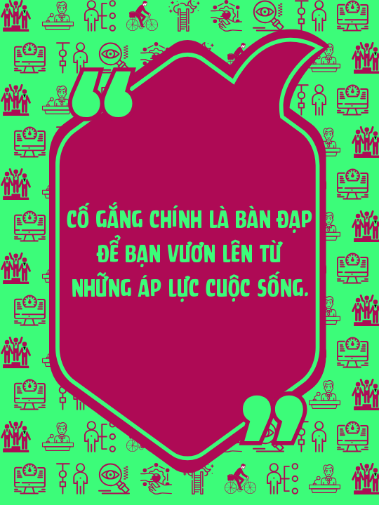 Cố gắng chính là bàn đạp để bạn vươn lên từ những áp lực cuộc sống.