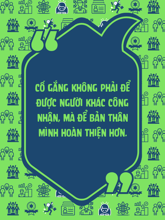 Cố gắng không phải để được người khác công nhận, mà để bản thân mình hoàn thiện hơn.