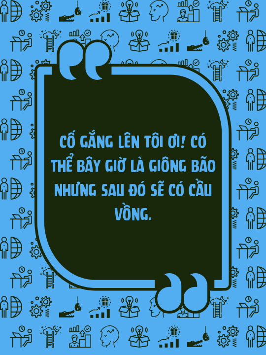 Cố gắng lên tôi ơi! Có thể bây giờ là giông bão nhưng sau đó sẽ có cầu vồng.