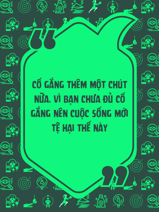 Cố gắng thêm một chút nữa. Vì bạn chưa đủ cố gắng nên cuộc sống mới tệ hại thế này