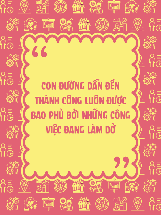 Con đường dẫn đến thành công luôn được bao phủ bởi những công việc đang làm dở