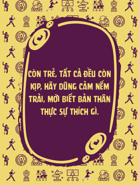 Còn trẻ, tất cả đều còn kịp, hãy dũng cảm nếm trải, mới biết bản thân thực sự thích gì.