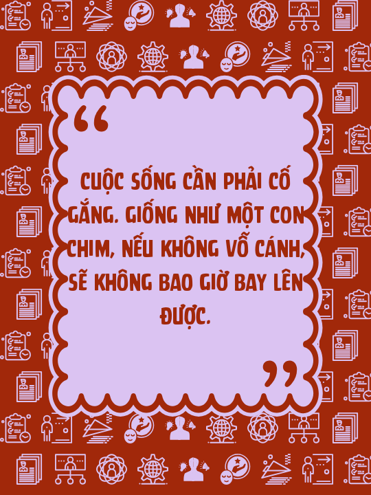 Cuộc sống cần phải cố gắng. Giống như một con chim, nếu không vỗ cánh, sẽ không bao giờ bay lên được.