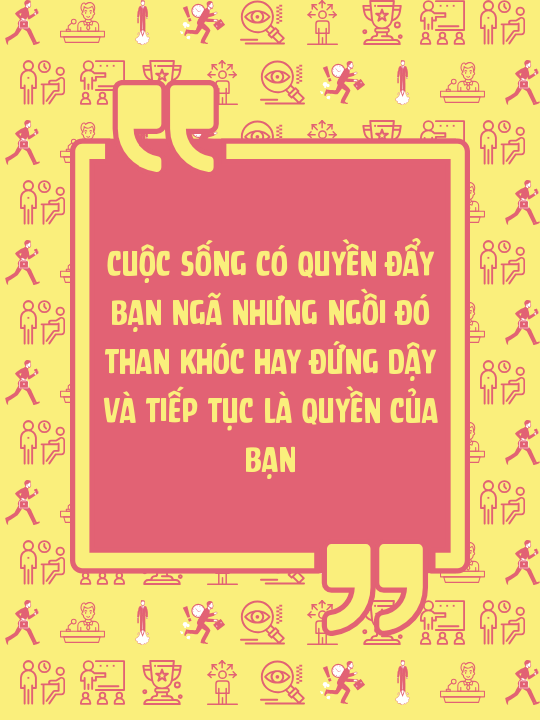 Cuộc sống có quyền đẩy bạn ngã nhưng ngồi đó than khóc hay đứng dậy và tiếp tục là quyền của bạn
