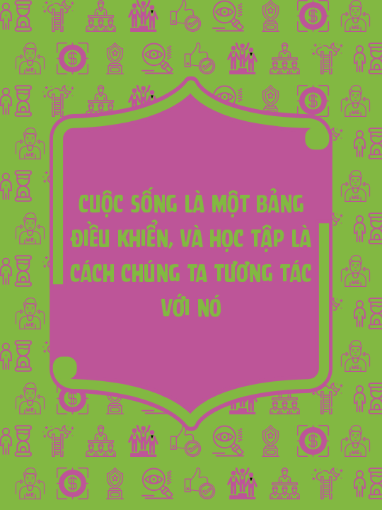 Cuộc sống là một bảng điều khiển, và học tập là cách chúng ta tương tác với nó