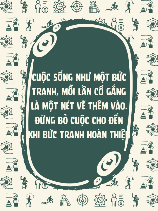 Cuộc sống như một bức tranh, mỗi lần cố gắng là một nét vẽ thêm vào. Đừng bỏ cuộc cho đến khi bức tranh hoàn thiện