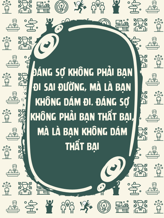 Đáng sợ không phải bạn đi sai đường, mà là bạn không dám đi. Đáng sợ không phải bạn thất bại, mà là bạn không dám thất bại