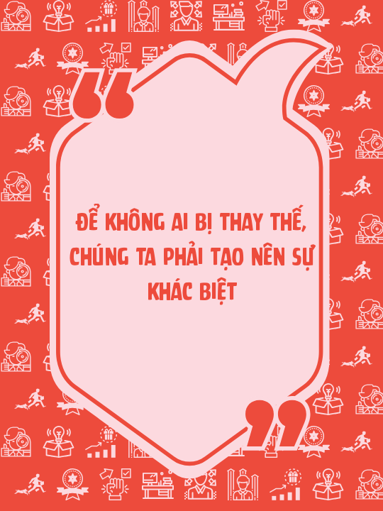 Để không ai bị thay thế, chúng ta phải tạo nên sự khác biệt