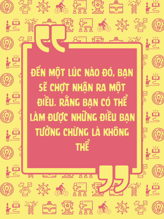 Đến một lúc nào đó, bạn sẽ chợt nhận ra một điều. Rằng bạn có thể làm được những điều bạn tưởng chừng là không thể