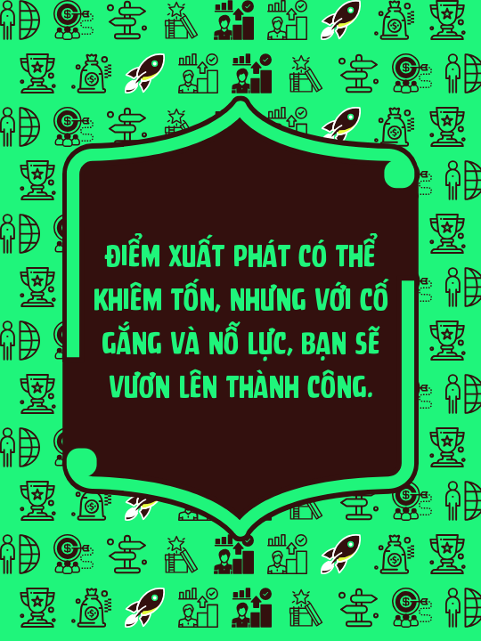 Điểm xuất phát có thể khiêm tốn, nhưng với cố gắng và nỗ lực, bạn sẽ vươn lên thành công.