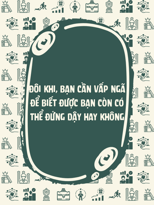 Đôi khi, bạn cần vấp ngã để biết được bạn còn có thể đứng dậy hay không