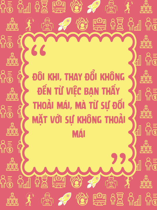 Đôi khi, thay đổi không đến từ việc bạn thấy thoải mái, mà từ sự đối mặt với sự không thoải mái