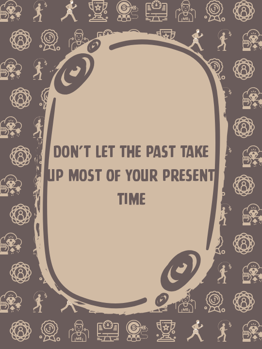 Don’t let the past take up most of your present time