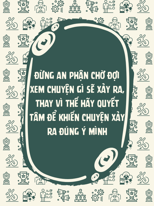 Đừng an phận chờ đợi xem chuyện gì sẽ xảy ra, thay vì thế hãy quyết tâm để khiến chuyện xảy ra đúng ý mình
