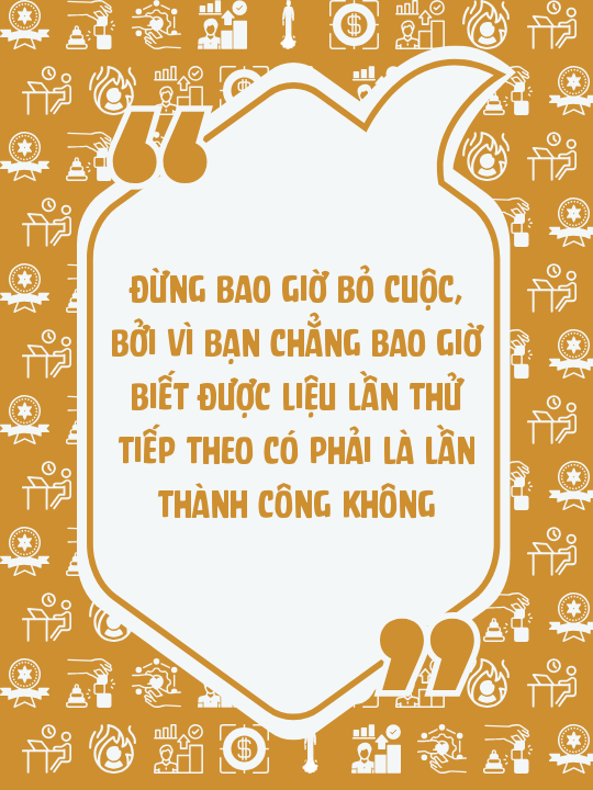 Đừng bao giờ bỏ cuộc, bởi vì bạn chẳng bao giờ biết được liệu lần thử tiếp theo có phải là lần thành công không