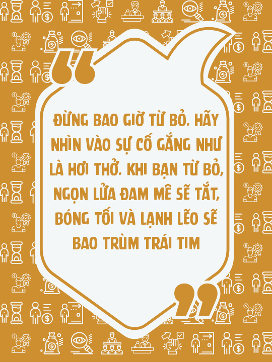 Đừng bao giờ từ bỏ. Hãy nhìn vào sự cố gắng như là hơi thở. Khi bạn từ bỏ, ngọn lửa đam mê sẽ tắt, bóng tối và lạnh lẽo sẽ bao trùm trái tim