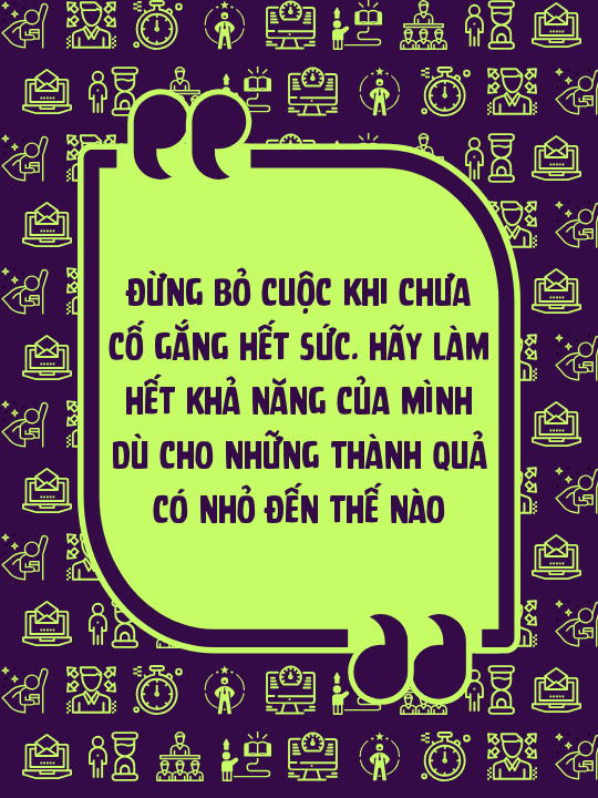 Đừng bỏ cuộc khi chưa cố gắng hết sức. Hãy làm hết khả năng của mình dù cho những thành quả có nhỏ đến thế nào