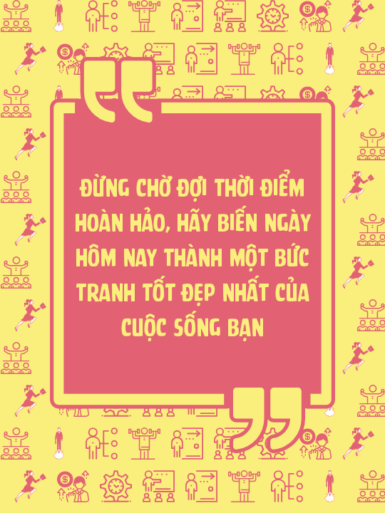 Đừng chờ đợi thời điểm hoàn hảo, hãy biến ngày hôm nay thành một bức tranh tốt đẹp nhất của cuộc sống bạn