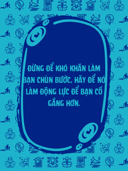 Đừng để khó khăn làm bạn chùn bước, hãy để nó làm động lực để bạn cố gắng hơn.
