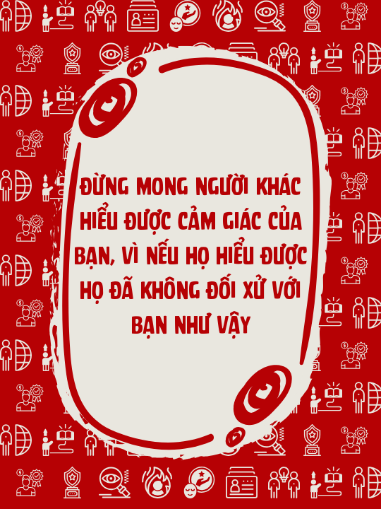 Đừng mong người khác hiểu được cảm giác của bạn, vì nếu họ hiểu được họ đã không đối xử với bạn như vậy