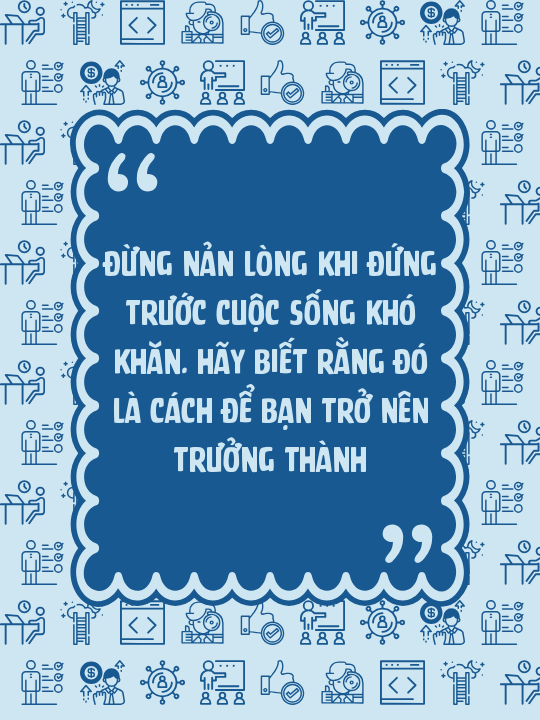 Đừng nản lòng khi đứng trước cuộc sống khó khăn. Hãy biết rằng đó là cách để bạn trở nên trưởng thành