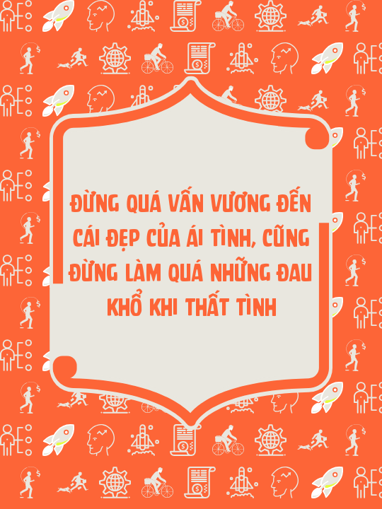 Đừng quá vấn vương đến cái đẹp của ái tình, cũng đừng làm quá những đau khổ khi thất tình