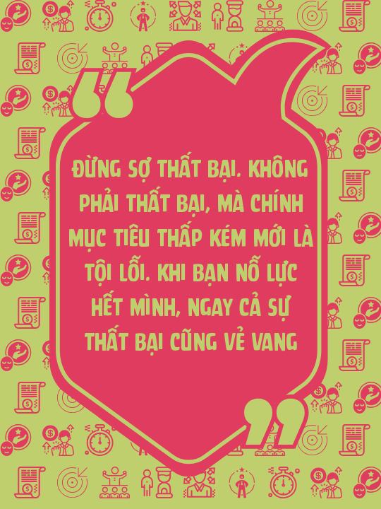 Đừng sợ thất bại. Không phải thất bại, mà chính mục tiêu thấp kém mới là tội lỗi. Khi bạn nỗ lực hết mình, ngay cả sự thất bại cũng vẻ vang