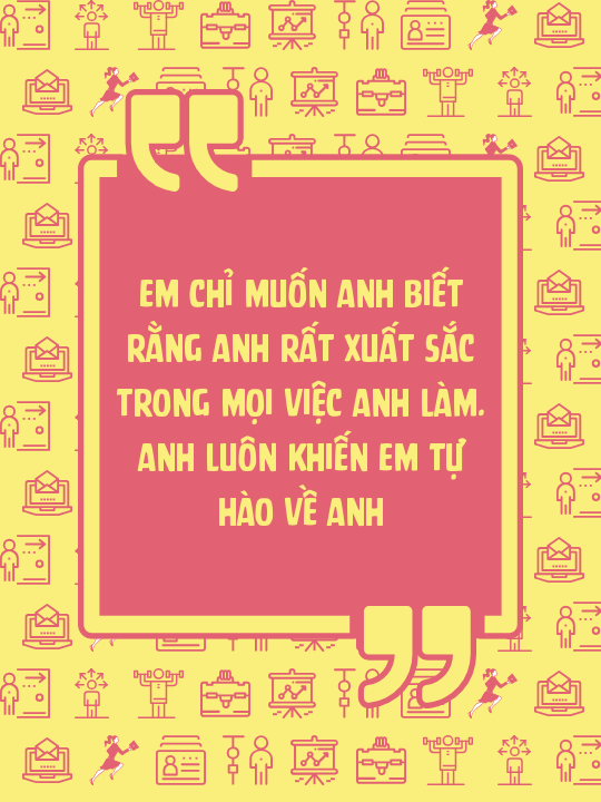 Em chỉ muốn anh biết rằng anh rất xuất sắc trong mọi việc anh làm. Anh luôn khiến em tự hào về anh