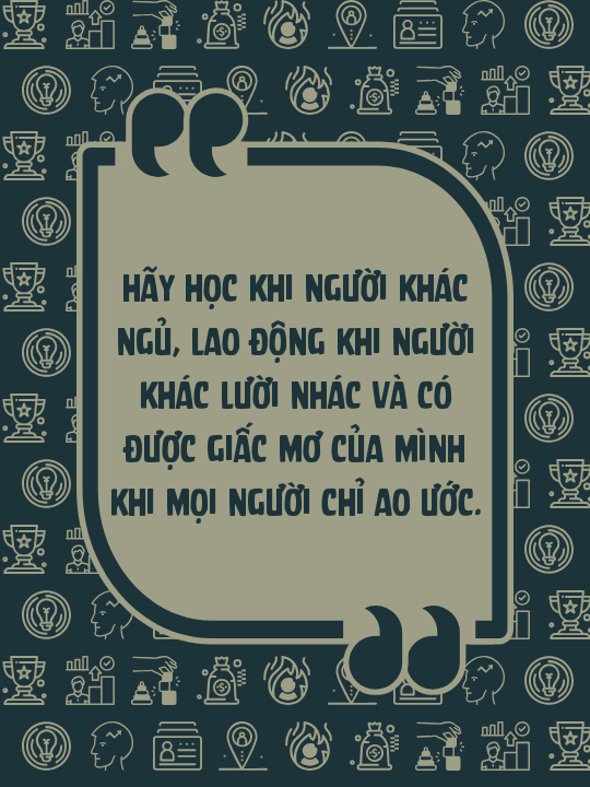 Hãy học khi người khác ngủ, lao động khi người khác lười nhác và có được giấc mơ của mình khi mọi người chỉ ao ước.