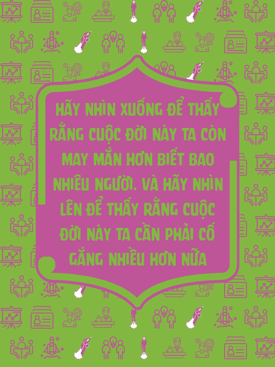 Hãy nhìn xuống để thấy rằng cuộc đời này ta còn may mắn hơn biết bao nhiêu người. Và hãy nhìn lên để thấy rằng cuộc đời này ta cần phải cố gắng nhiều hơn nữa