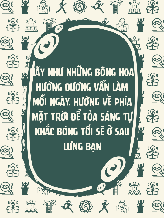 Hãy như những bông hoa hướng dương vẫn làm mỗi ngày. Hướng về phía mặt trời để tỏa sáng tự khắc bóng tối sẽ ở sau lưng bạn