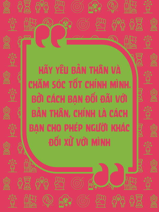 Hãy yêu bản thân và chăm sóc tốt chính mình. Bởi cách bạn đối đãi với bản thân, chính là cách bạn cho phép người khác đối xử với mình